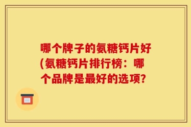 哪个牌子的氨糖钙片好(氨糖钙片排行榜：哪个品牌是最好的选项？