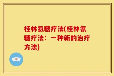 桂林氨糖疗法(桂林氨糖疗法：一种新的治疗方法)