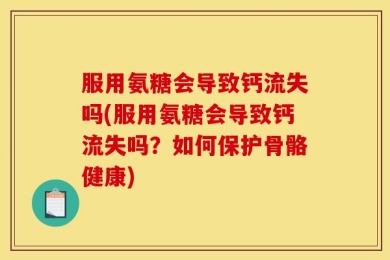 服用氨糖会导致钙流失吗(服用氨糖会导致钙流失吗？如何保护骨骼健康)