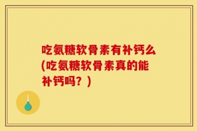 吃氨糖软骨素有补钙么(吃氨糖软骨素真的能补钙吗？)