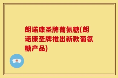 朗诺康圣牌葡氨糖(朗诺康圣牌推出新款葡氨糖产品)