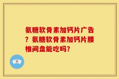 氨糖软骨素加钙片广告？氨糖软骨素加钙片腰椎间盘能吃吗？