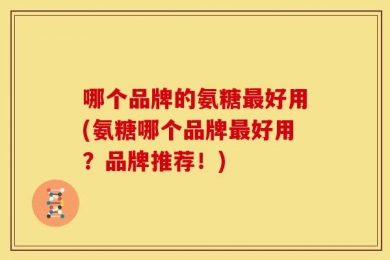 哪个品牌的氨糖最好用(氨糖哪个品牌最好用？品牌推荐！)