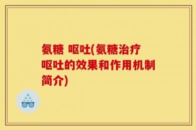 氨糖 呕吐(氨糖治疗呕吐的效果和作用机制简介)