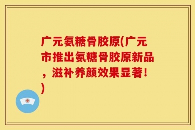 广元氨糖骨胶原(广元市推出氨糖骨胶原新品，滋补养颜效果显著！)