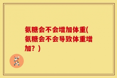 氨糖会不会增加体重(氨糖会不会导致体重增加？)