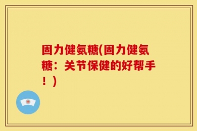 固力健氨糖(固力健氨糖：关节保健的好帮手！)