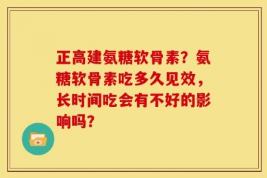 正高建氨糖软骨素？氨糖软骨素吃多久见效，长时间吃会有不好的影响吗？
