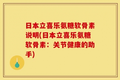 日本立喜乐氨糖软骨素说明(日本立喜乐氨糖软骨素：关节健康的助手)