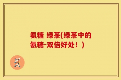 氨糖 绿茶(绿茶中的氨糖-双倍好处！)