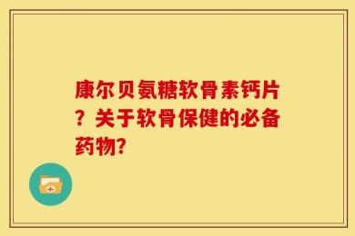 康尔贝氨糖软骨素钙片？关于软骨保健的必备药物？