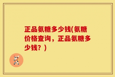 正品氨糖多少钱(氨糖价格查询，正品氨糖多少钱？)