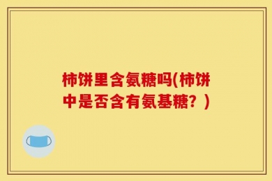 柿饼里含氨糖吗(柿饼中是否含有氨基糖？)