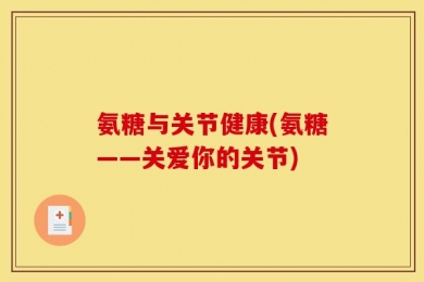 氨糖与关节健康(氨糖——关爱你的关节)