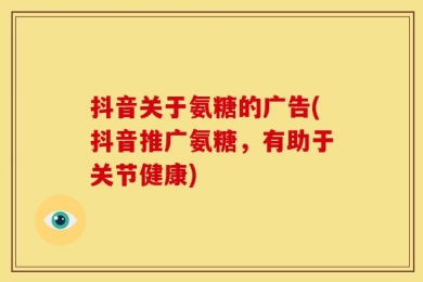 抖音关于氨糖的广告(抖音推广氨糖，有助于关节健康)
