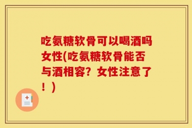 吃氨糖软骨可以喝酒吗女性(吃氨糖软骨能否与酒相容？女性注意了！)