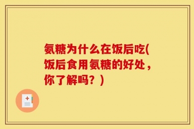氨糖为什么在饭后吃(饭后食用氨糖的好处，你了解吗？)