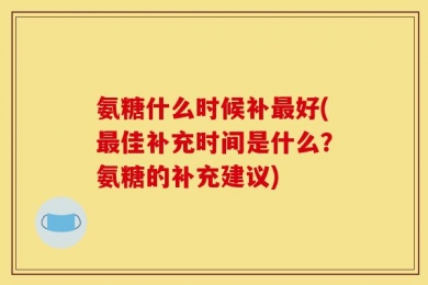 氨糖什么时候补最好(最佳补充时间是什么？氨糖的补充建议)