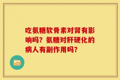 吃氨糖软骨素对肾有影响吗？氨糖对肝硬化的病人有副作用吗？