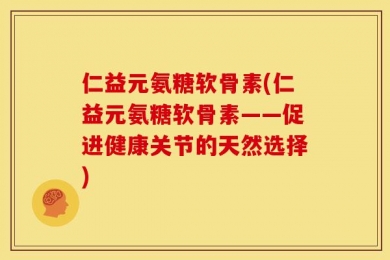 仁益元氨糖软骨素(仁益元氨糖软骨素——促进健康关节的天然选择)