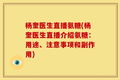 杨奎医生直播氨糖(杨奎医生直播介绍氨糖：用途、注意事项和副作用)