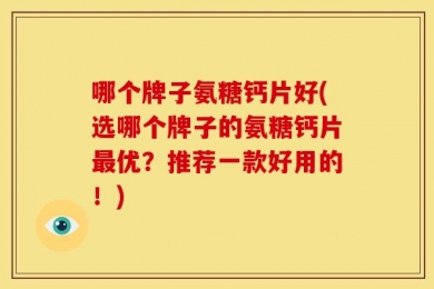 哪个牌子氨糖钙片好(选哪个牌子的氨糖钙片最优？推荐一款好用的！)