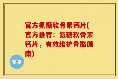 官方氨糖软骨素钙片(官方推荐：氨糖软骨素钙片，有效维护骨骼健康)