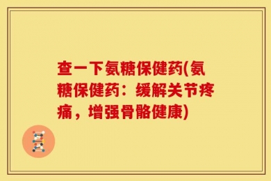 查一下氨糖保健药(氨糖保健药：缓解关节疼痛，增强骨骼健康)