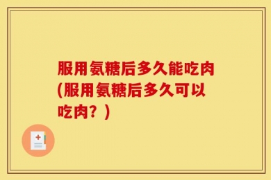 服用氨糖后多久能吃肉(服用氨糖后多久可以吃肉？)