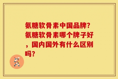 氨糖软骨素中国品牌？氨糖软骨素哪个牌子好，国内国外有什么区别吗？