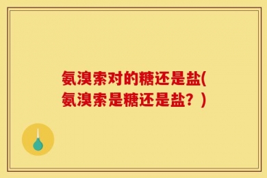 氨溴索对的糖还是盐(氨溴索是糖还是盐？)