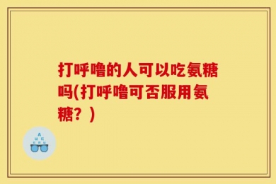 打呼噜的人可以吃氨糖吗(打呼噜可否服用氨糖？)