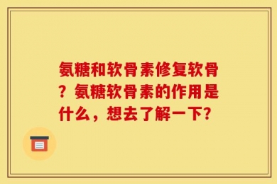 氨糖和软骨素修复软骨？氨糖软骨素的作用是什么，想去了解一下？