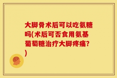 大脚骨术后可以吃氨糖吗(术后可否食用氨基葡萄糖治疗大脚疼痛？)