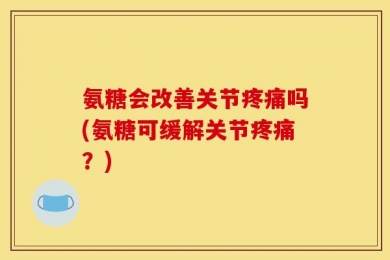 氨糖会改善关节疼痛吗(氨糖可缓解关节疼痛？)