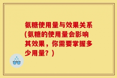 氨糖使用量与效果关系(氨糖的使用量会影响其效果，你需要掌握多少用量？)