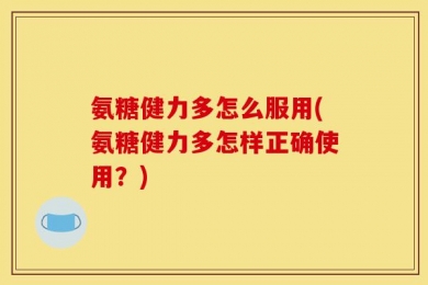氨糖健力多怎么服用(氨糖健力多怎样正确使用？)