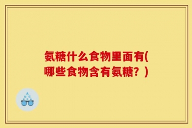 氨糖什么食物里面有(哪些食物含有氨糖？)
