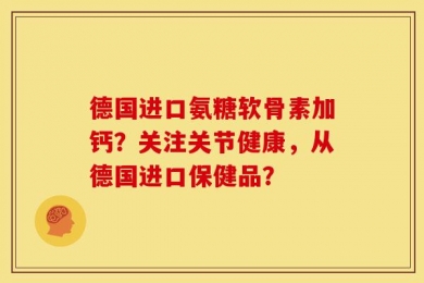 德国进口氨糖软骨素加钙？关注关节健康，从德国进口保健品？
