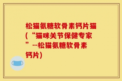 松猫氨糖软骨素钙片猫(“猫咪关节保健专家”--松猫氨糖软骨素钙片)