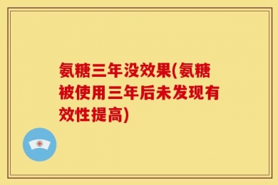 氨糖三年没效果(氨糖被使用三年后未发现有效性提高)