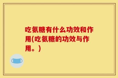 吃氨糖有什么功效和作用(吃氨糖的功效与作用。)
