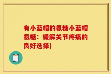 有小蓝帽的氨糖小蓝帽氨糖：缓解关节疼痛的良好选择)