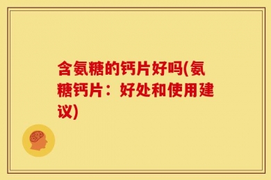 含氨糖的钙片好吗(氨糖钙片：好处和使用建议)