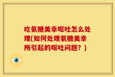 吃氨糖美幸呕吐怎么处理(如何处理氨糖美幸所引起的呕吐问题？)