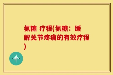 氨糖 疗程(氨糖：缓解关节疼痛的有效疗程)