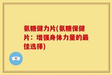 氨糖健力片(氨糖保健片：增强身体力量的最佳选择)
