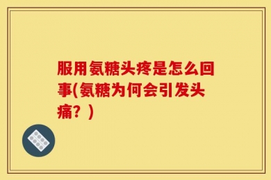 服用氨糖头疼是怎么回事(氨糖为何会引发头痛？)