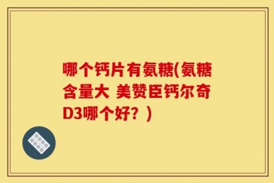 哪个钙片有氨糖(氨糖含量大 美赞臣钙尔奇D3哪个好？)