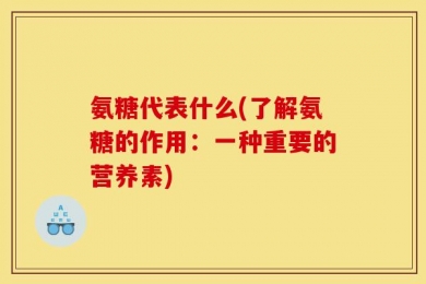 氨糖代表什么(了解氨糖的作用：一种重要的营养素)
